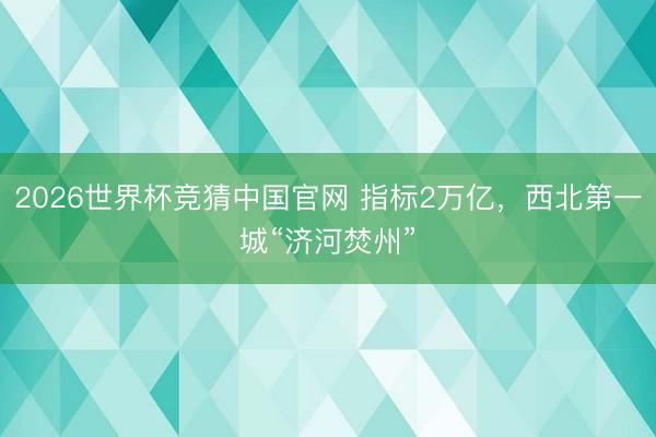 2026世界杯竞猜中国官网 指标2万亿，西北第一城“济河焚州”