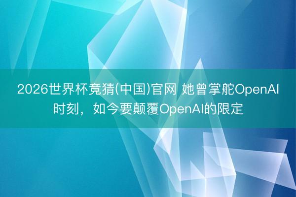 2026世界杯竞猜(中国)官网 她曾掌舵OpenAI时刻,如今要颠覆OpenAI的限定