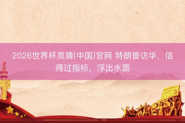 2026世界杯竞猜(中国)官网 特朗普访华，信得过指标，浮出水面