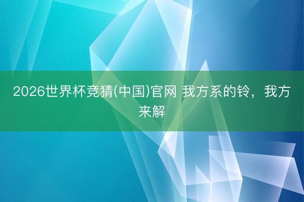 2026世界杯竞猜(中国)官网 我方系的铃，我方来解
