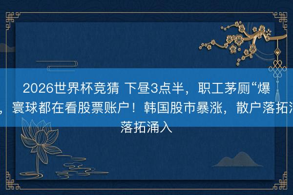 2026世界杯竞猜 下昼3点半，职工茅厕“爆满”，寰球都在看股票账户！韩国股市暴涨，散户落拓涌入