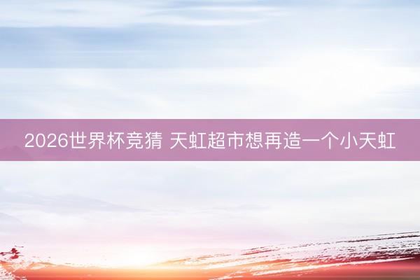 2026世界杯竞猜 天虹超市想再造一个小天虹