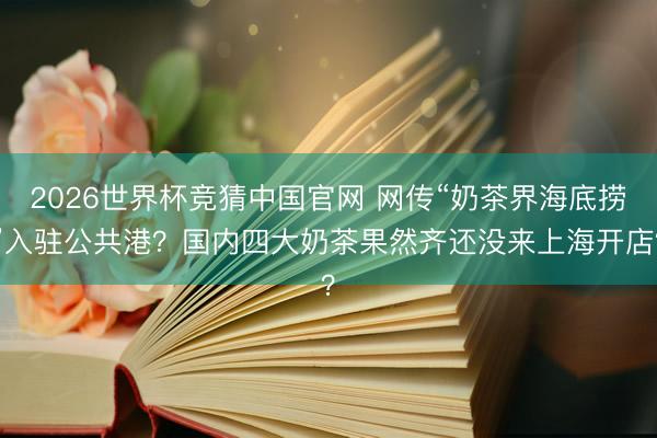 2026世界杯竞猜中国官网 网传“奶茶界海底捞”入驻公共港？国内四大奶茶果然齐还没来上海开店？