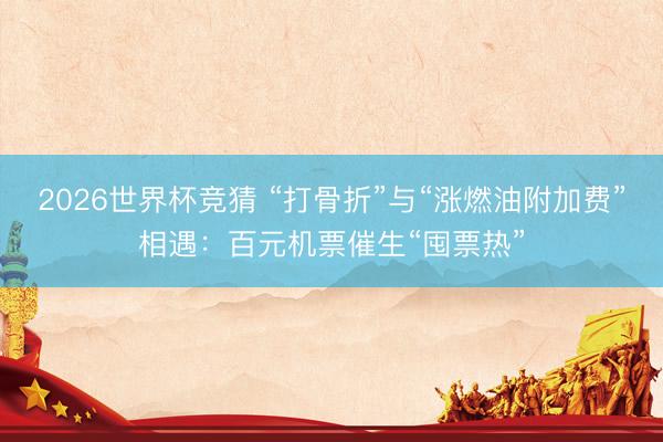 2026世界杯竞猜 “打骨折”与“涨燃油附加费”相遇：百元机票催生“囤票热”