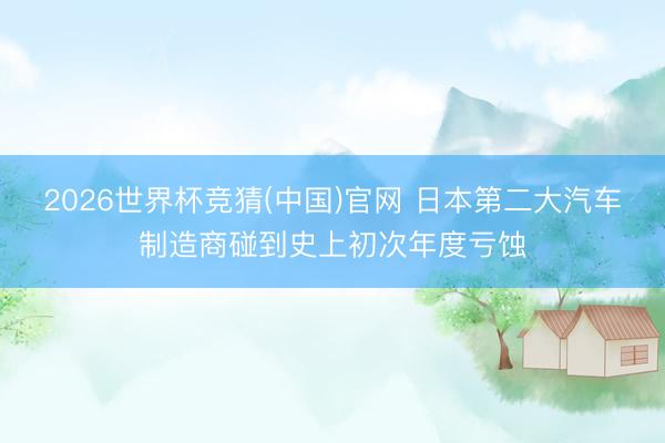 2026世界杯竞猜(中国)官网 日本第二大汽车制造商碰到史上初次年度亏蚀