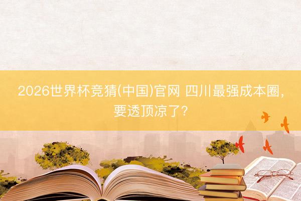 2026世界杯竞猜(中国)官网 四川最强成本圈，要透顶凉了？