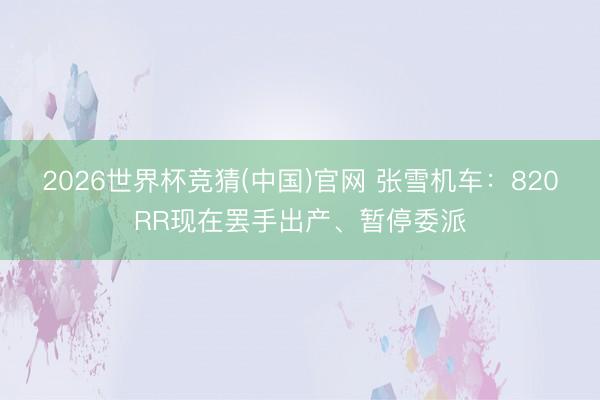 2026世界杯竞猜(中国)官网 张雪机车：820RR现在罢手出产、暂停委派