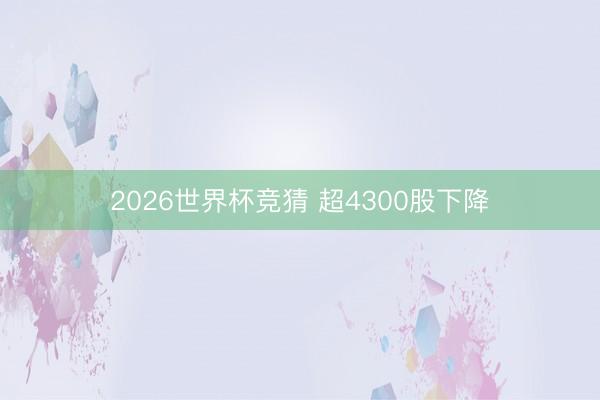 2026世界杯竞猜 超4300股下降