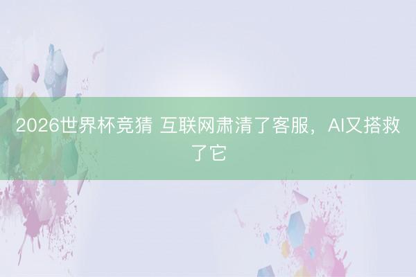 2026世界杯竞猜 互联网肃清了客服，AI又搭救了它