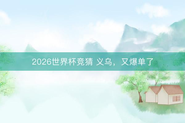 2026世界杯竞猜 义乌，又爆单了