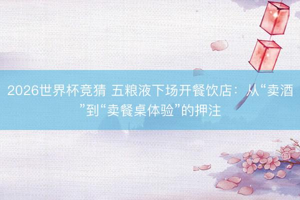 2026世界杯竞猜 五粮液下场开餐饮店：从“卖酒”到“卖餐桌体验”的押注