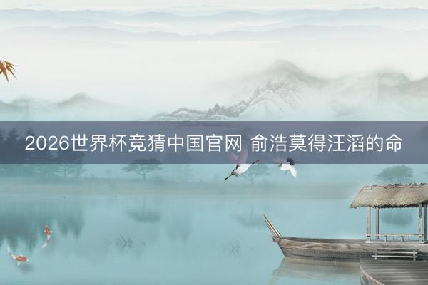 2026世界杯竞猜中国官网 俞浩莫得汪滔的命