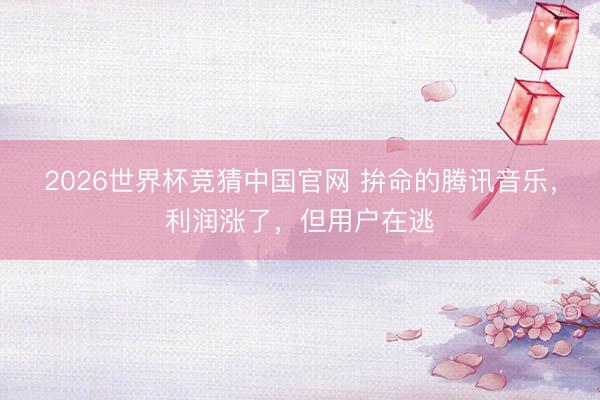 2026世界杯竞猜中国官网 拚命的腾讯音乐，利润涨了，但用户在逃