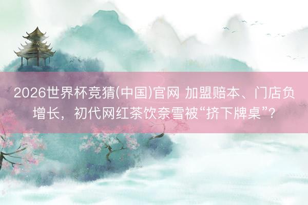 2026世界杯竞猜(中国)官网 加盟赔本、门店负增长，初代网红茶饮奈雪被“挤下牌桌”？