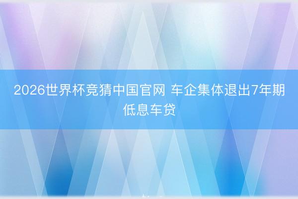 2026世界杯竞猜中国官网 车企集体退出7年期低息车贷