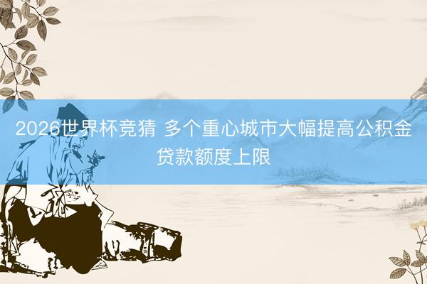 2026世界杯竞猜 多个重心城市大幅提高公积金贷款额度上限