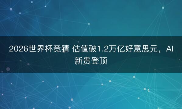 2026世界杯竞猜 估值破1.2万亿好意思元，AI新贵登顶