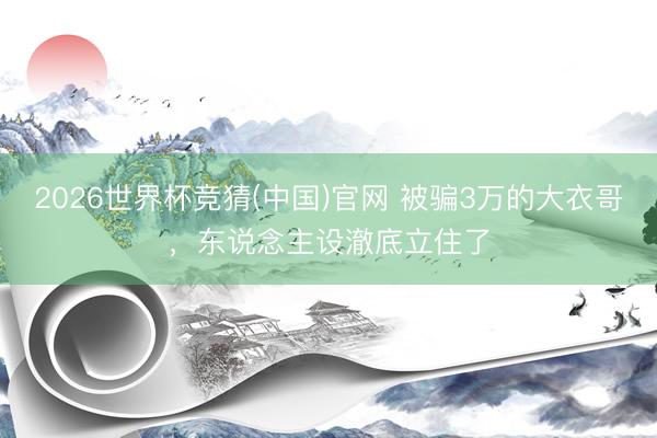 2026世界杯竞猜(中国)官网 被骗3万的大衣哥，东说念主设澈底立住了