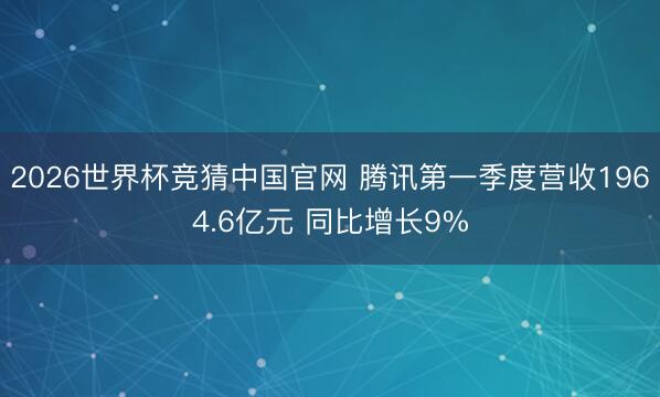 2026世界杯竞猜中国官网 腾讯第一季度营收1964.6亿元 同比增长9%