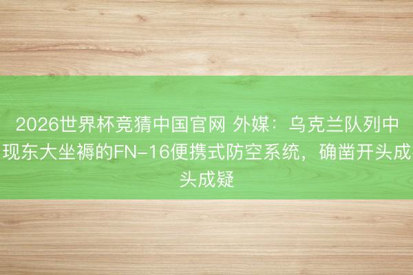 2026世界杯竞猜中国官网 外媒：乌克兰队列中出现东大坐褥的FN-16便携式防空系统，确凿开头成疑
