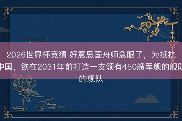 2026世界杯竞猜 好意思国舟师急眼了，为抵抗中国，欲在2031年前打造一支领有450艘军舰的舰队