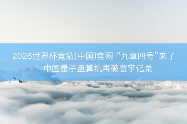 2026世界杯竞猜(中国)官网 “九章四号”来了！中国量子盘算机再破寰宇记录