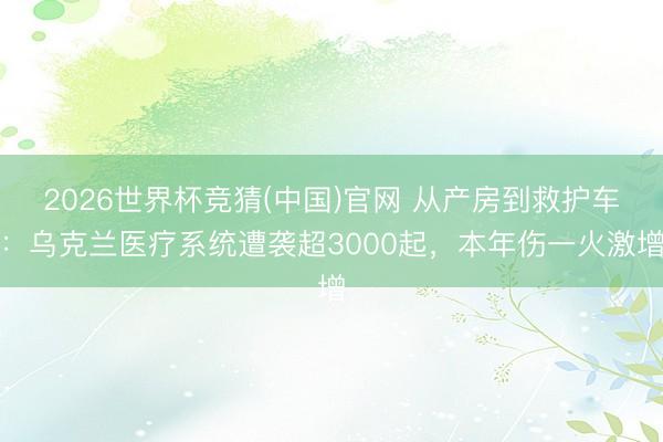 2026世界杯竞猜(中国)官网 从产房到救护车：乌克兰医疗系统遭袭超3000起，本年伤一火激增