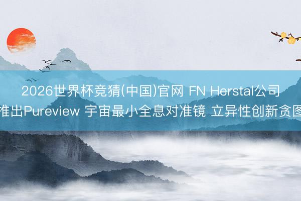 2026世界杯竞猜(中国)官网 FN Herstal公司推出Pureview 宇宙最小全息对准镜 立异性创新贪图