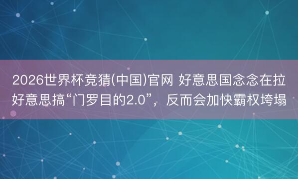 2026世界杯竞猜(中国)官网 好意思国念念在拉好意思搞“门罗目的2.0”，反而会加快霸权垮塌