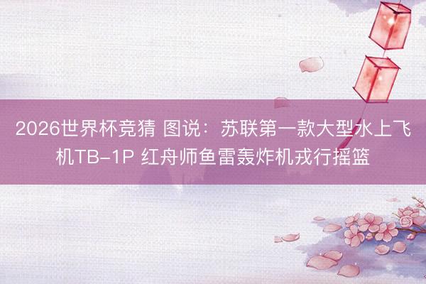 2026世界杯竞猜 图说：苏联第一款大型水上飞机TB-1P 红舟师鱼雷轰炸机戎行摇篮