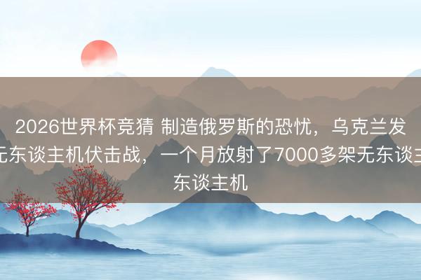 2026世界杯竞猜 制造俄罗斯的恐忧，乌克兰发动无东谈主机伏击战，一个月放射了7000多架无东谈主机