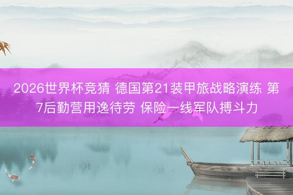 2026世界杯竞猜 德国第21装甲旅战略演练 第7后勤营用逸待劳 保险一线军队搏斗力