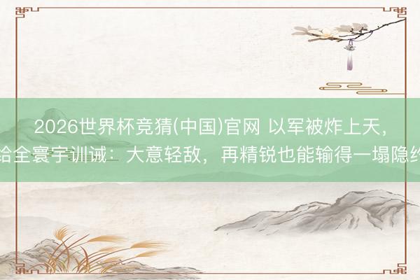 2026世界杯竞猜(中国)官网 以军被炸上天，给全寰宇训诫：大意轻敌，再精锐也能输得一塌隐约