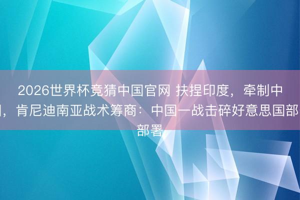 2026世界杯竞猜中国官网 扶捏印度，牵制中国，肯尼迪南亚战术筹商：中国一战击碎好意思国部署