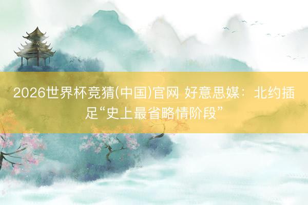 2026世界杯竞猜(中国)官网 好意思媒：北约插足“史上最省略情阶段”