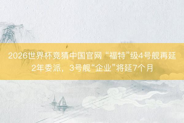 2026世界杯竞猜中国官网 “福特”级4号舰再延2年委派，3号舰“企业”将延7个月