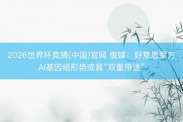 2026世界杯竞猜(中国)官网 俄媒：好意思军方AI基因组形势或具“双重用途”