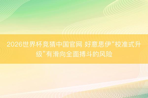 2026世界杯竞猜中国官网 好意思伊“校准式升级”有滑向全面搏斗的风险