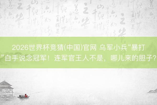 2026世界杯竞猜(中国)官网 乌军小兵“暴打”白手说念冠军！连军官王人不是，哪儿来的胆子？