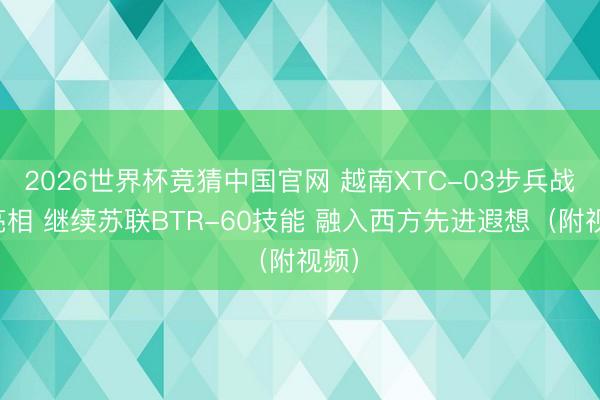 2026世界杯竞猜中国官网 越南XTC-03步兵战车亮相 继续苏联BTR-60技能 融入西方先进遐想（附视频）