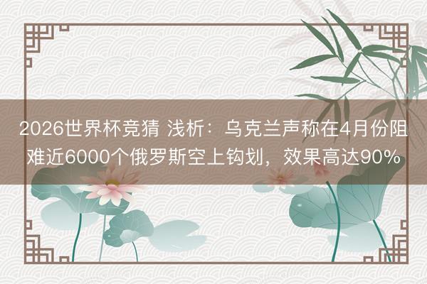 2026世界杯竞猜 浅析：乌克兰声称在4月份阻难近6000个俄罗斯空上钩划，效果高达90%