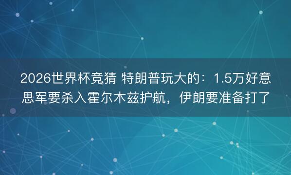 2026世界杯竞猜 特朗普玩大的：1.5万好意思军要杀入霍尔木兹护航，伊朗要准备打了