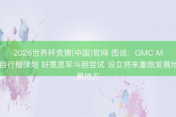 2026世界杯竞猜(中国)官网 图说:GMC M12自行榴弹炮 好意思军斗胆尝试 设立将来重炮发展地方