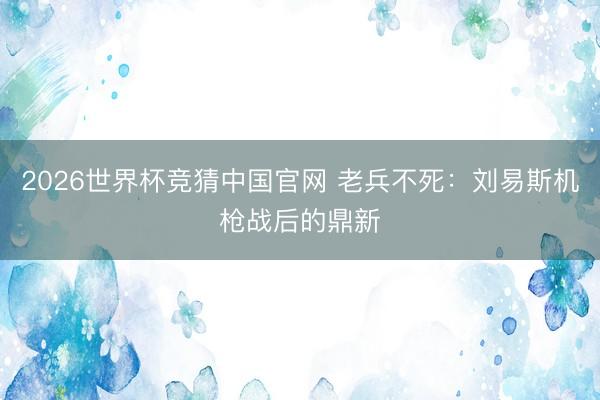 2026世界杯竞猜中国官网 老兵不死：刘易斯机枪战后的鼎新