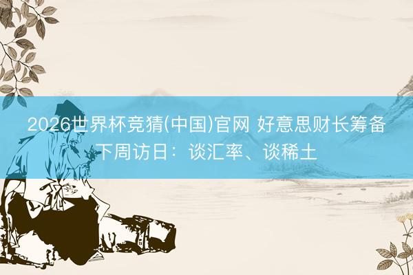 2026世界杯竞猜(中国)官网 好意思财长筹备下周访日：谈汇率、谈稀土