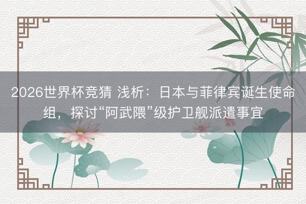 2026世界杯竞猜 浅析:日本与菲律宾诞生使命组,探讨“阿武隈”级护卫舰派遣事宜