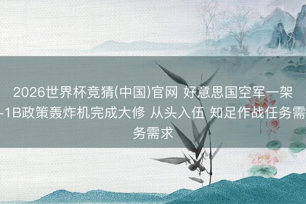 2026世界杯竞猜(中国)官网 好意思国空军一架B-1B政策轰炸机完成大修 从头入伍 知足作战任务需求