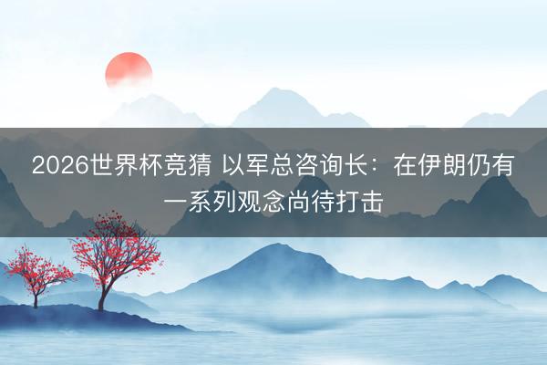 2026世界杯竞猜 以军总咨询长：在伊朗仍有一系列观念尚待打击