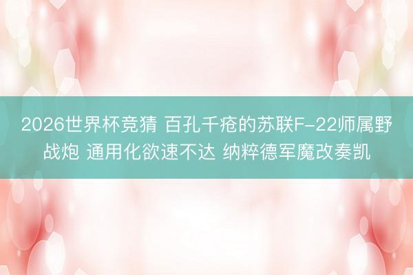 2026世界杯竞猜 百孔千疮的苏联F-22师属野战炮 通用化欲速不达 纳粹德军魔改奏凯