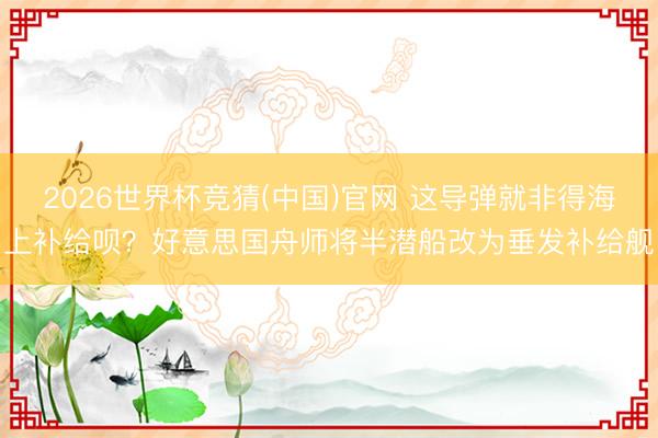2026世界杯竞猜(中国)官网 这导弹就非得海上补给呗？好意思国舟师将半潜船改为垂发补给舰
